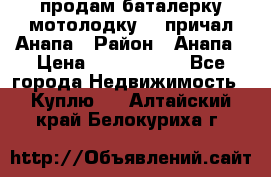 продам баталерку мотолодку 22 причал Анапа › Район ­ Анапа › Цена ­ 1 800 000 - Все города Недвижимость » Куплю   . Алтайский край,Белокуриха г.